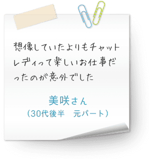 想像していたよりもチャットレディって楽しいお仕事だったのが意外でした（30代後半　元パート　美咲さん）