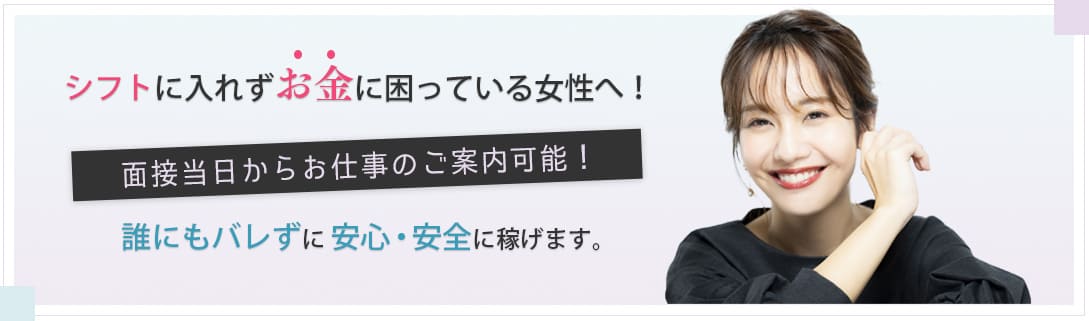 シフトに入れずお金に困っている女性へ！面接当日からお仕事のご案内可能！誰にもバレずに安心・安全に稼げます。